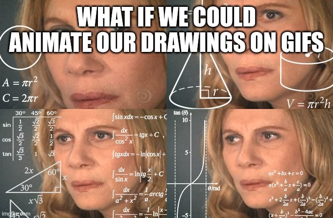 Calculating meme | WHAT IF WE COULD ANIMATE OUR DRAWINGS ON GIFS | image tagged in calculating meme | made w/ Imgflip meme maker