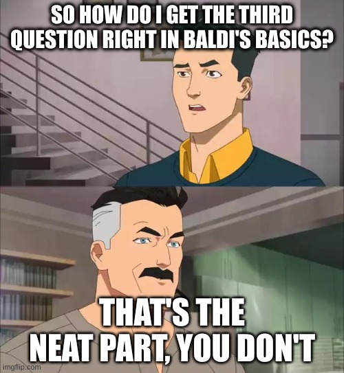 Invincible | SO HOW DO I GET THE THIRD QUESTION RIGHT IN BALDI'S BASICS? THAT'S THE NEAT PART, YOU DON'T | image tagged in invincible | made w/ Imgflip meme maker