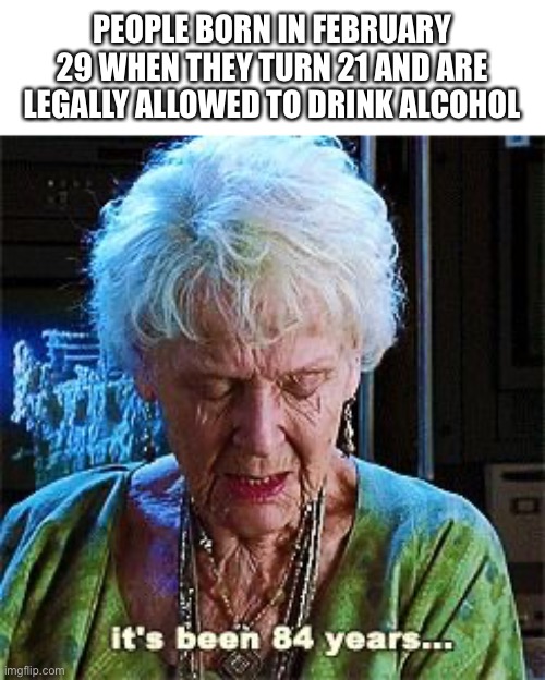 It's been 84 years | PEOPLE BORN IN FEBRUARY 29 WHEN THEY TURN 21 AND ARE LEGALLY ALLOWED TO DRINK ALCOHOL | image tagged in it's been 84 years,memes,funny | made w/ Imgflip meme maker