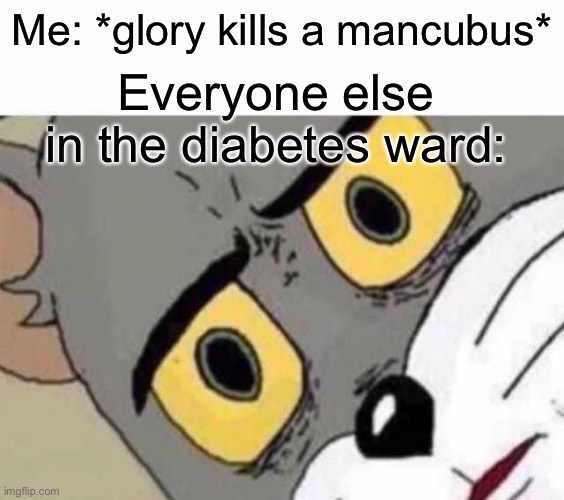 It was then he realized it was not Doom | Me: *glory kills a mancubus*; Everyone else in the diabetes ward: | image tagged in tom cat unsettled close up,doom slayer killing demons,doom,memes,dark humor | made w/ Imgflip meme maker