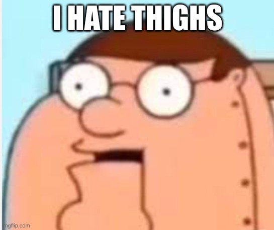 chicken thighs | I HATE THIGHS | image tagged in peter griffin robot i hate ni- | made w/ Imgflip meme maker