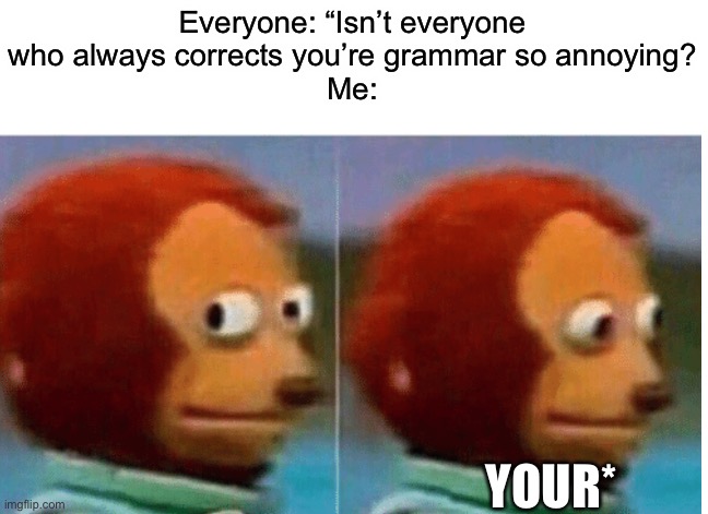 Yes, that is me. I’m that annoying person. | Everyone: “Isn’t everyone who always corrects you’re grammar so annoying?
Me:; YOUR* | image tagged in feel guilty | made w/ Imgflip meme maker
