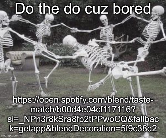 Skeletons <3 | Do the do cuz bored; https://open.spotify.com/blend/taste-
match/b00d4e04cf117116?
si=_NPn3r8kSra8fp2tPPwoCQ&fallbac
k=getapp&blendDecoration=5f9c38d2 | image tagged in skeletons 3 | made w/ Imgflip meme maker