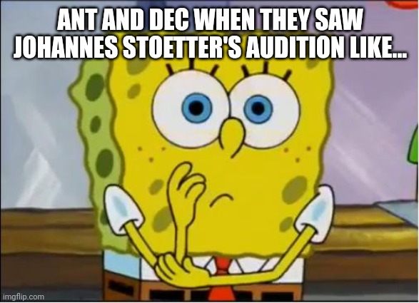 Spongebob confused face | ANT AND DEC WHEN THEY SAW JOHANNES STOETTER'S AUDITION LIKE... | image tagged in spongebob confused face | made w/ Imgflip meme maker