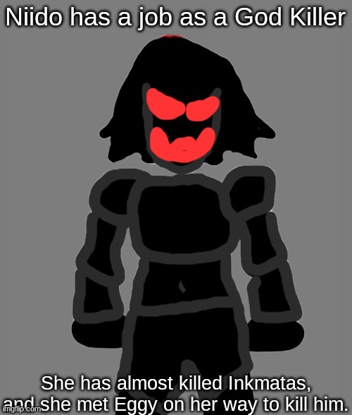 she couldn't bring herself to hurt Eggy, and developed a crush towards him. | Niido has a job as a God Killer; She has almost killed Inkmatas, and she met Eggy on her way to kill him. | image tagged in niido | made w/ Imgflip meme maker