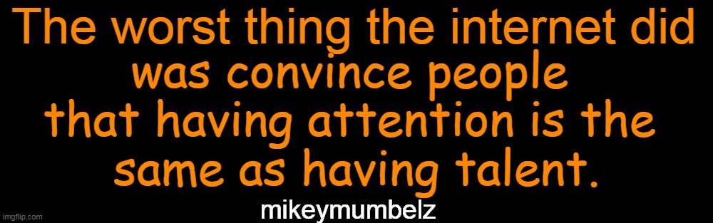 A Bit of Wisdom for the Day |  The worst thing the internet did; was convince people 
that having attention is the 
same as having talent. mikeymumbelz | image tagged in internet,welcome to the internets,words of wisdom,the truth hurts,expectation vs reality,show off | made w/ Imgflip meme maker
