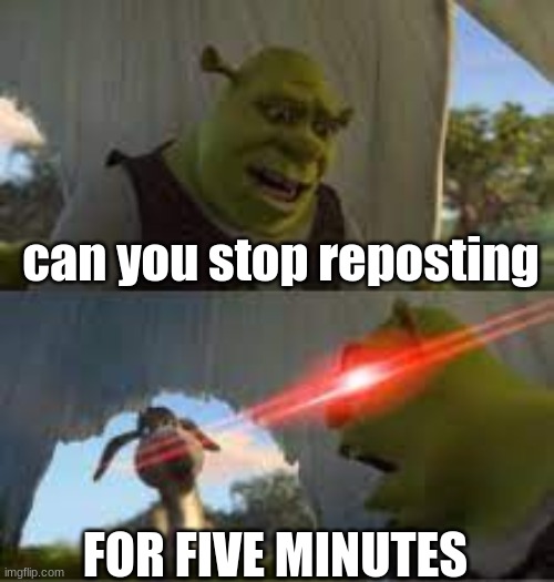 Can you stop for 5 minutes!? | can you stop reposting FOR FIVE MINUTES | image tagged in can you stop for 5 minutes | made w/ Imgflip meme maker