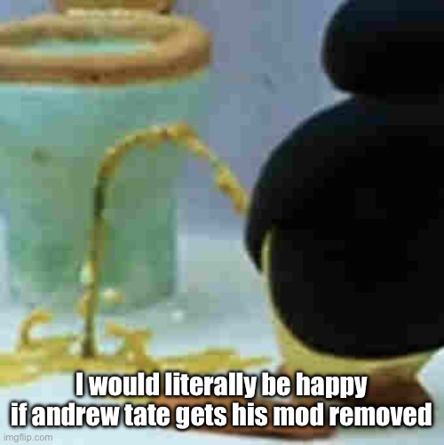 Pingu Pissing | I would literally be happy if andrew tate gets his mod removed | image tagged in pingu pissing | made w/ Imgflip meme maker