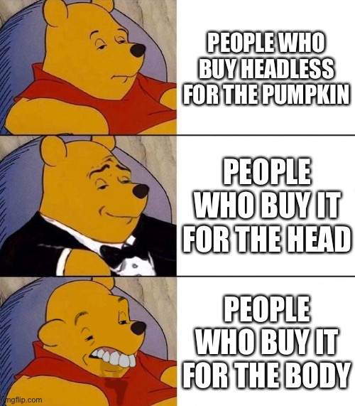 I thought of this in the shower lol | PEOPLE WHO BUY HEADLESS FOR THE PUMPKIN; PEOPLE WHO BUY IT FOR THE HEAD; PEOPLE WHO BUY IT FOR THE BODY | image tagged in best better blurst | made w/ Imgflip meme maker
