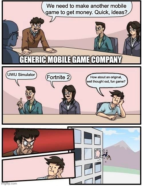 I’m not saying all mobile games are bad | We need to make another mobile game to get money. Quick, ideas? GENERIC MOBILE GAME COMPANY; UWU Simulator; How about an original, well thought out, fun game? Fortnite 2 | image tagged in memes,boardroom meeting suggestion,first meme | made w/ Imgflip meme maker