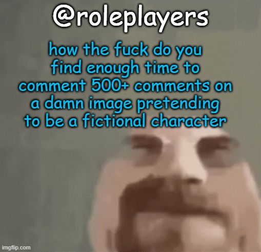 y'all time travelers or something? you got a shitton of time on your hands | how the fuck do you find enough time to comment 500+ comments on a damn image pretending to be a fictional character; @roleplayers | image tagged in heisenburger | made w/ Imgflip meme maker