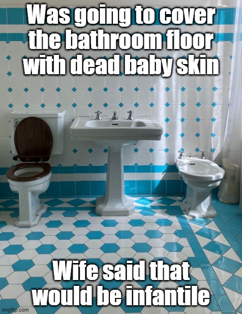 dead baby tiles | Was going to cover the bathroom floor with dead baby skin; Wife said that would be infantile | image tagged in dark humor,dead baby jokes,comedy | made w/ Imgflip meme maker