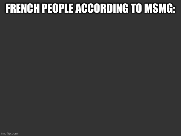 FRENCH PEOPLE ACCORDING TO MSMG: | made w/ Imgflip meme maker