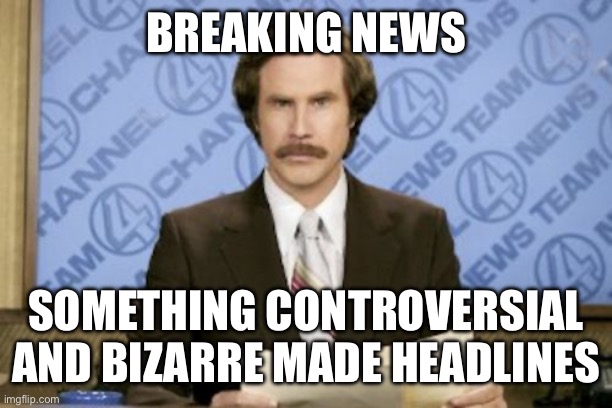 It’s on the News! | BREAKING NEWS; SOMETHING CONTROVERSIAL AND BIZARRE MADE HEADLINES | image tagged in memes,ron burgundy | made w/ Imgflip meme maker