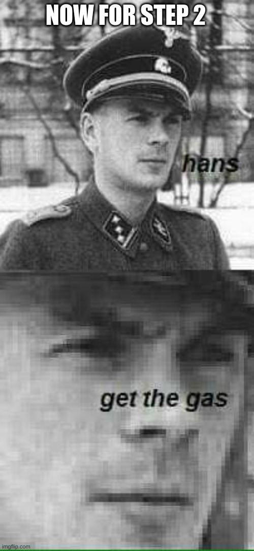 Hans get the gas  | NOW FOR STEP 2 | image tagged in hans get the gas | made w/ Imgflip meme maker