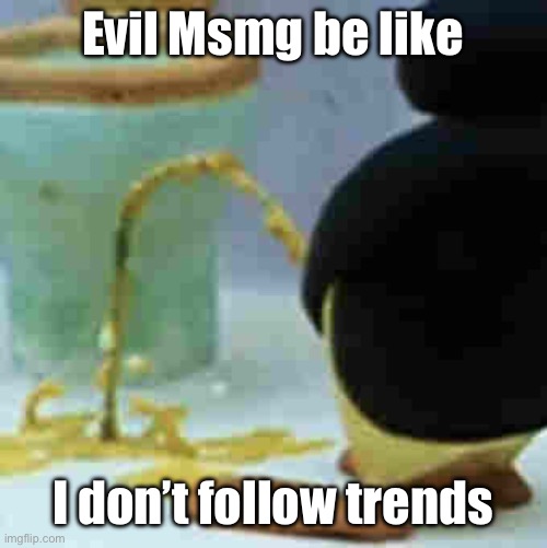 Pingu Pissing | Evil Msmg be like; I don’t follow trends | image tagged in pingu pissing | made w/ Imgflip meme maker