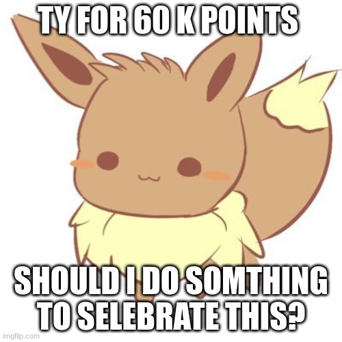 :D | TY FOR 60 K POINTS; SHOULD I DO SOMTHING TO SELEBRATE THIS? | image tagged in chibi eevee | made w/ Imgflip meme maker