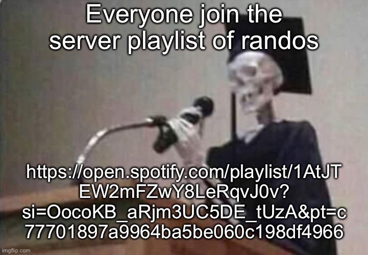 You can ad whatever songs you want idc | Everyone join the server playlist of randos; https://open.spotify.com/playlist/1AtJT
EW2mFZwY8LeRqvJ0v?
si=OocoKB_aRjm3UC5DE_tUzA&pt=c
77701897a9964ba5be060c198df4966 | image tagged in skeleton scholar | made w/ Imgflip meme maker