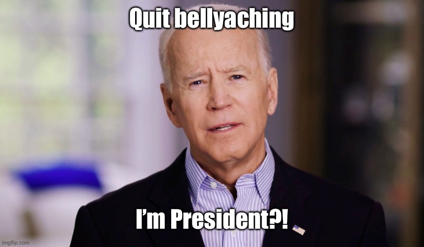 Joe Biden 2020 | Quit bellyaching I’m President?! | image tagged in joe biden 2020 | made w/ Imgflip meme maker
