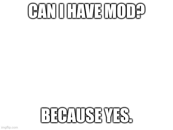 CAN I HAVE MOD? BECAUSE YES. | made w/ Imgflip meme maker