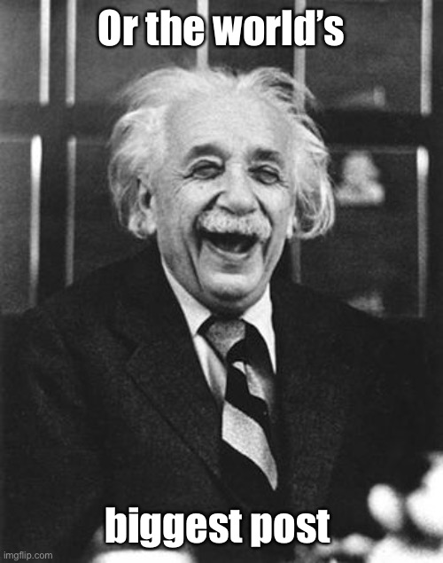 Einstein laugh | Or the world’s biggest post | image tagged in einstein laugh | made w/ Imgflip meme maker