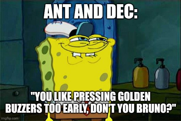 Don't You Squidward Meme | ANT AND DEC:; "YOU LIKE PRESSING GOLDEN BUZZERS TOO EARLY, DON'T YOU BRUNO?" | image tagged in memes,don't you squidward | made w/ Imgflip meme maker