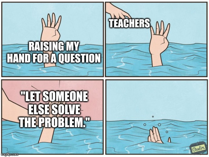 High five drown | TEACHERS; RAISING MY HAND FOR A QUESTION; "LET SOMEONE ELSE SOLVE THE PROBLEM." | image tagged in high five drown | made w/ Imgflip meme maker