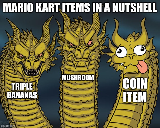 Coins are evil, they should've just been meant for coin runners | MARIO KART ITEMS IN A NUTSHELL; MUSHROOM; COIN ITEM; TRIPLE BANANAS | image tagged in three-headed dragon | made w/ Imgflip meme maker