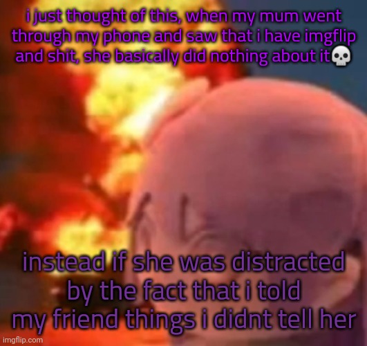 so I've deleted partially for no reason ☠️ | i just thought of this, when my mum went through my phone and saw that i have imgflip and shit, she basically did nothing about it💀; instead if she was distracted by the fact that i told my friend things i didnt tell her | image tagged in msmg | made w/ Imgflip meme maker
