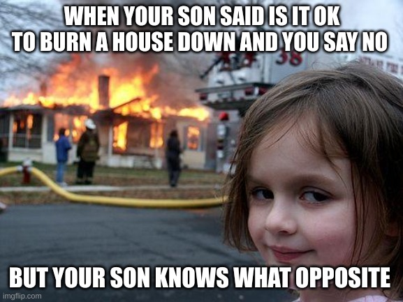 Disaster Girl | WHEN YOUR SON SAID IS IT OK TO BURN A HOUSE DOWN AND YOU SAY NO; BUT YOUR SON KNOWS WHAT OPPOSITE | image tagged in memes,disaster girl | made w/ Imgflip meme maker