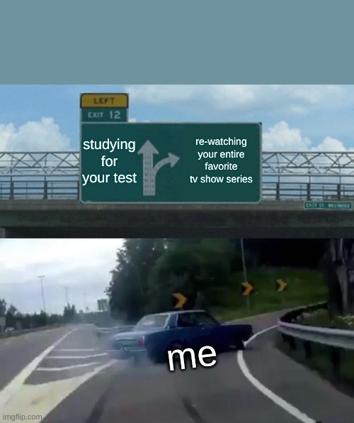 I hope i'm not the only one | studying for your test; re-watching your entire favorite tv show series; me | image tagged in memes,left exit 12 off ramp | made w/ Imgflip meme maker