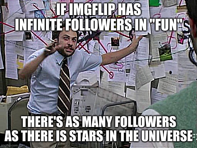 When you realize it | IF IMGFLIP HAS INFINITE FOLLOWERS IN "FUN"; THERE'S AS MANY FOLLOWERS AS THERE IS STARS IN THE UNIVERSE | image tagged in charlie conspiracy always sunny in philidelphia | made w/ Imgflip meme maker