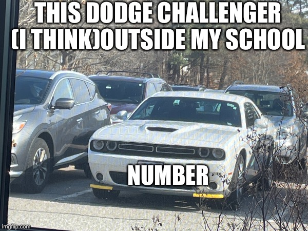 Dodge | THIS DODGE CHALLENGER (I THINK)OUTSIDE MY SCHOOL; NUMBER | image tagged in blank white template | made w/ Imgflip meme maker