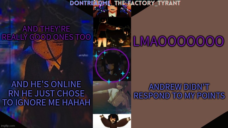 he chose to ignore and he's still making the same mistakes :)))) | LMAOOOOOOO; AND THEY'RE REALLY GOOD ONES TOO; ANDREW DIDN'T RESPOND TO MY POINTS; AND HE'S ONLINE RN HE JUST CHOSE TO IGNORE ME HAHAH | image tagged in drm's tamari temp 3 | made w/ Imgflip meme maker