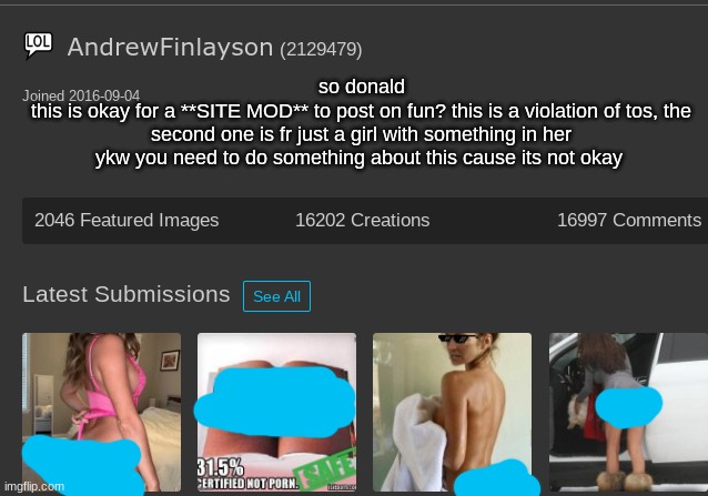 so donald
this is okay for a **SITE MOD** to post on fun? this is a violation of tos, the second one is fr just a girl with something in her ykw you need to do something about this cause its not okay | made w/ Imgflip meme maker