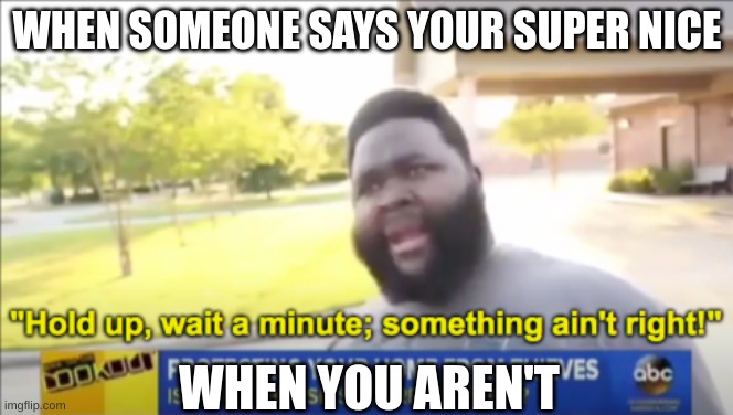 Sometimes I am nice... but not THAT much | WHEN SOMEONE SAYS YOUR SUPER NICE; WHEN YOU AREN'T | image tagged in hold up wait a minute something aint right | made w/ Imgflip meme maker