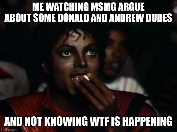 fr like wha- | ME WATCHING MSMG ARGUE ABOUT SOME DONALD AND ANDREW DUDES; AND NOT KNOWING WTF IS HAPPENING | image tagged in memes,michael jackson popcorn | made w/ Imgflip meme maker