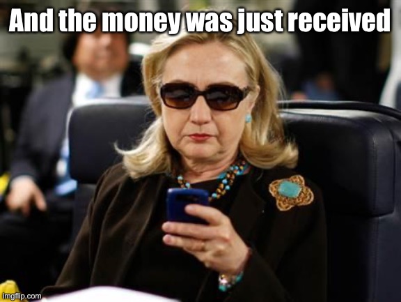 Hillary Clinton Cellphone Meme | And the money was just received | image tagged in memes,hillary clinton cellphone | made w/ Imgflip meme maker