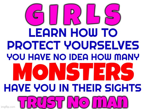Learn How To  P R O T E C T  Yourselves | G I R L S; LEARN HOW TO PROTECT YOURSELVES; YOU HAVE NO IDEA HOW MANY; MONSTERS; HAVE YOU IN THEIR SIGHTS; trust NO man | image tagged in memes,rapist,murderer,child molester,child trafficker,men | made w/ Imgflip meme maker