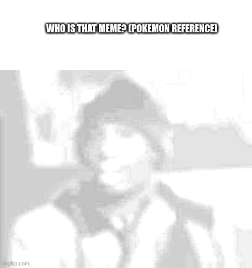 Whos That Meme? #2 comment down below | WHO IS THAT MEME? (POKEMON REFERENCE) | image tagged in memes,funny,guess,fun,whos that meme,comment | made w/ Imgflip meme maker