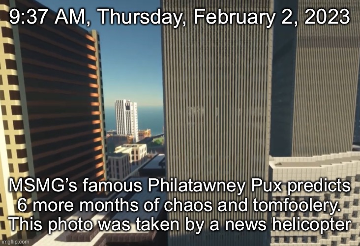 9:37 AM, Thursday, February 2, 2023; MSMG’s famous Philatawney Pux predicts 6 more months of chaos and tomfoolery. This photo was taken by a news helicopter | made w/ Imgflip meme maker
