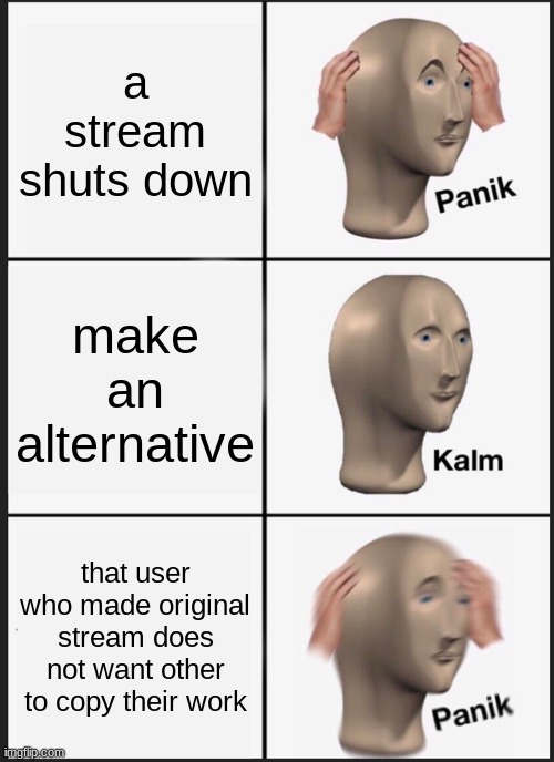 something happened.. | a stream shuts down; make an alternative; that user who made original stream does not want other to copy their work | image tagged in memes,panik kalm panik | made w/ Imgflip meme maker