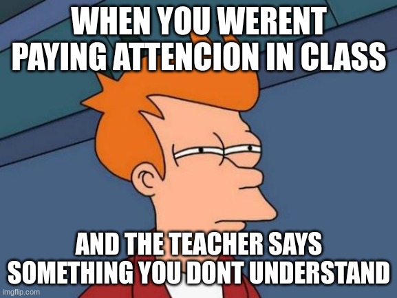 Futurama Fry | WHEN YOU WERENT PAYING ATTENCION IN CLASS; AND THE TEACHER SAYS SOMETHING YOU DONT UNDERSTAND | image tagged in memes,futurama fry | made w/ Imgflip meme maker