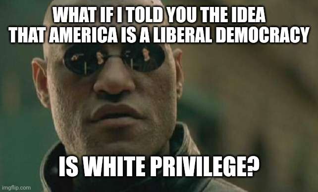 Normalcy is the problem. | WHAT IF I TOLD YOU THE IDEA THAT AMERICA IS A LIBERAL DEMOCRACY; IS WHITE PRIVILEGE? | image tagged in matrix morpheus,liberal democracy,white privilege,plutocracy,slavery,genocide | made w/ Imgflip meme maker