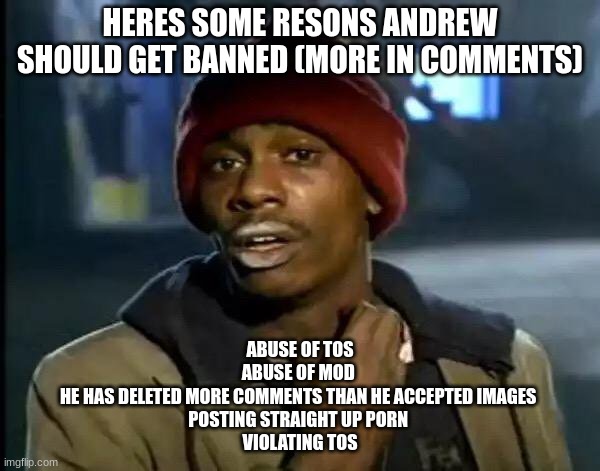 Y'all Got Any More Of That Meme | HERES SOME RESONS ANDREW SHOULD GET BANNED (MORE IN COMMENTS); ABUSE OF TOS
ABUSE OF MOD 
HE HAS DELETED MORE COMMENTS THAN HE ACCEPTED IMAGES 
POSTING STRAIGHT UP PORN 
VIOLATING TOS | image tagged in memes,y'all got any more of that | made w/ Imgflip meme maker