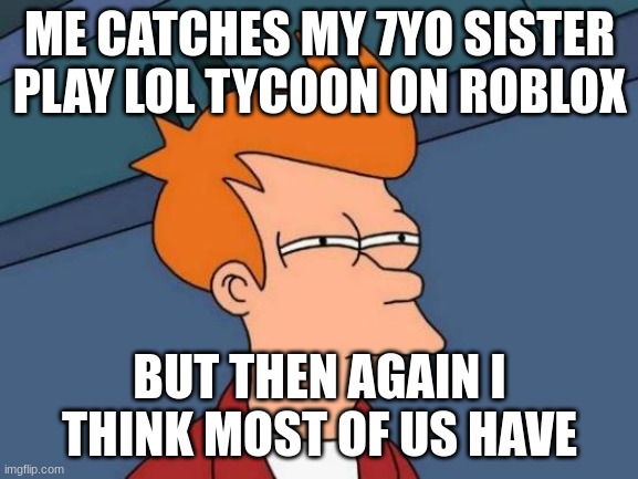 Futurama Fry | ME CATCHES MY 7YO SISTER PLAY LOL TYCOON ON ROBLOX; BUT THEN AGAIN I THINK MOST OF US HAVE | image tagged in memes,futurama fry | made w/ Imgflip meme maker