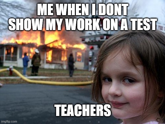 teachers | ME WHEN I DONT SHOW MY WORK ON A TEST; TEACHERS | image tagged in memes,disaster girl | made w/ Imgflip meme maker