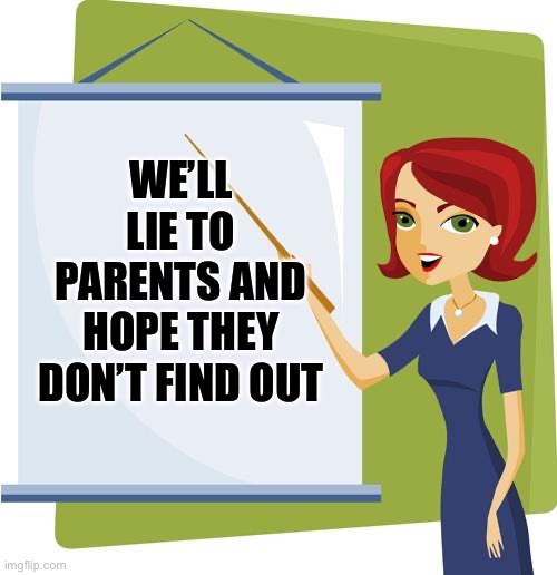 Teacher | WE’LL LIE TO PARENTS AND HOPE THEY DON’T FIND OUT | image tagged in teacher | made w/ Imgflip meme maker