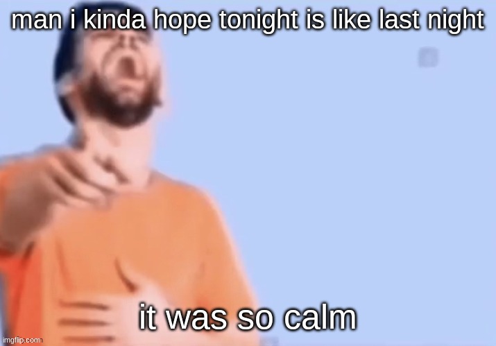 HAHAHHA | man i kinda hope tonight is like last night; it was so calm | image tagged in hahahha | made w/ Imgflip meme maker