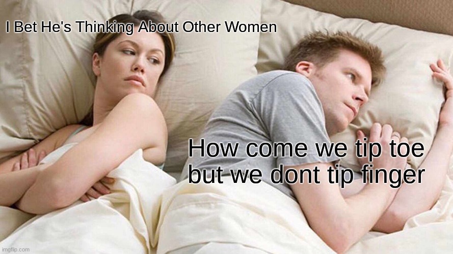 I Bet He's Thinking About Other Women | I Bet He's Thinking About Other Women; How come we tip toe but we dont tip finger | image tagged in memes,i bet he's thinking about other women | made w/ Imgflip meme maker